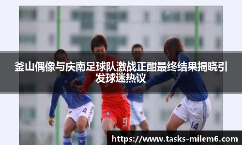 釜山偶像与庆南足球队激战正酣最终结果揭晓引发球迷热议