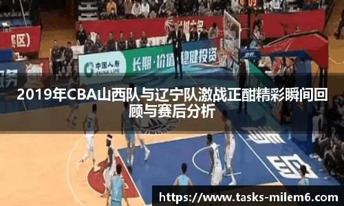2019年CBA山西队与辽宁队激战正酣精彩瞬间回顾与赛后分析