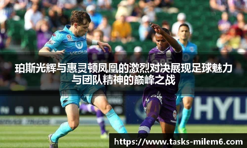 珀斯光辉与惠灵顿凤凰的激烈对决展现足球魅力与团队精神的巅峰之战