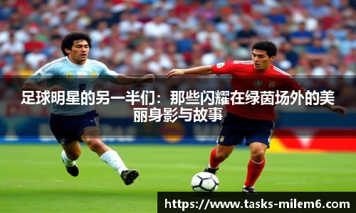 足球明星的另一半们：那些闪耀在绿茵场外的美丽身影与故事